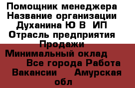 Помощник менеджера › Название организации ­ Духанина Ю.В, ИП › Отрасль предприятия ­ Продажи › Минимальный оклад ­ 15 000 - Все города Работа » Вакансии   . Амурская обл.